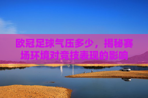 欧冠足球气压多少，揭秘赛场环境对竞技表现的影响
