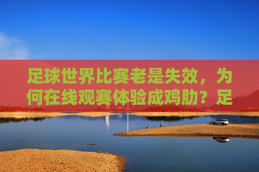 足球世界比赛老是失效，为何在线观赛体验成鸡肋？足球世界比赛老是失效，为何在线观赛体验成鸡肋？