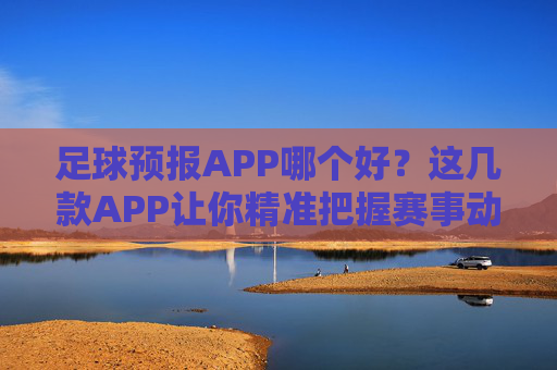 足球预报APP哪个好？这几款APP让你精准把握赛事动态，轻松赢在起跑线！