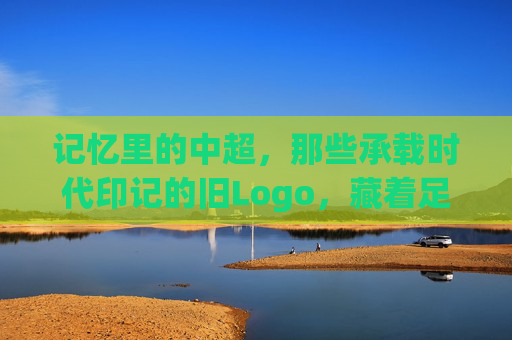 记忆里的中超,那些承载时代印记的旧Logo,藏着足球的青春与变迁,记忆里的中超旧Logo,承载时代印记的足球青春与变迁
