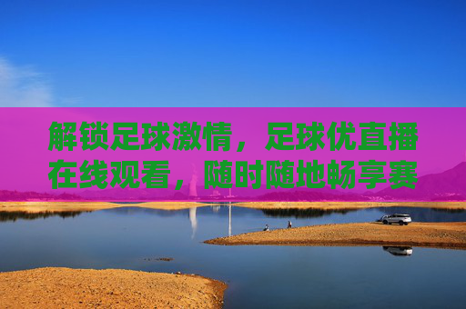 解锁足球激情，足球优直播在线观看，随时随地畅享赛事盛宴，足球优直播在线观看，随时随地解锁足球激情，畅享赛事盛宴