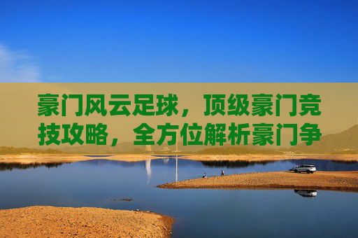 豪门风云足球,顶级豪门竞技攻略,全方位解析豪门争霸的巅峰体验,豪门风云足球,顶级豪门竞技攻略与巅峰争霸体验全解析