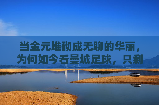 当金元堆砌成无聊的华丽,为何如今看曼城足球,只剩下麻木的没意思,金元堆砌的华丽,为何让曼城足球变得麻木无趣?