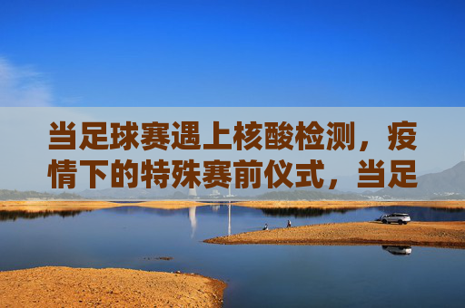 当足球赛遇上核酸检测,疫情下的特殊赛前仪式,当足球赛遇上核酸检测,疫情下的特殊赛前仪式