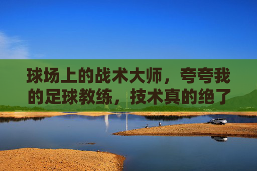 球场上的战术大师，夸夸我的足球教练，技术真的绝了！球场战术大师，我的足球教练技术真的绝了！