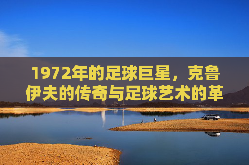 1972年的足球巨星,克鲁伊夫的传奇与足球艺术的革新,1972年足球巨星克鲁伊夫,传奇与足球艺术的革新