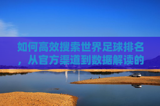 如何高效搜索世界足球排名,从官方渠道到数据解读的全流程指南