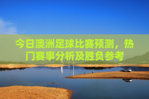 今日澳洲足球比赛预测，热门赛事分析及胜负参考