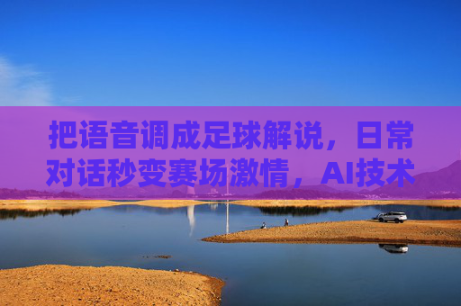 把语音调成足球解说,日常对话秒变赛场激情,AI技术让每个人都能化身解说大师