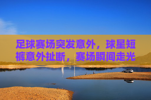 足球赛场突发意外,球星短裤意外扯断,赛场瞬间走光,球迷热议,这波意外太刺激了!