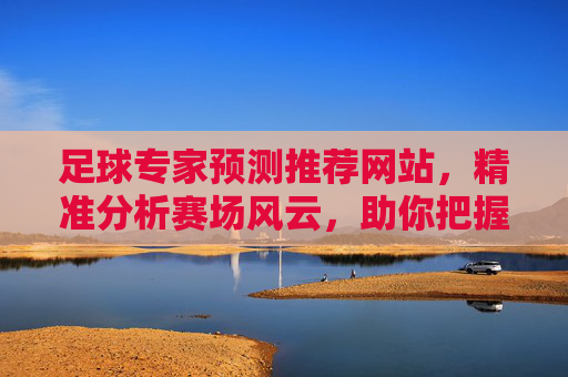 足球专家预测推荐网站,精准分析赛场风云,助你把握比赛走势