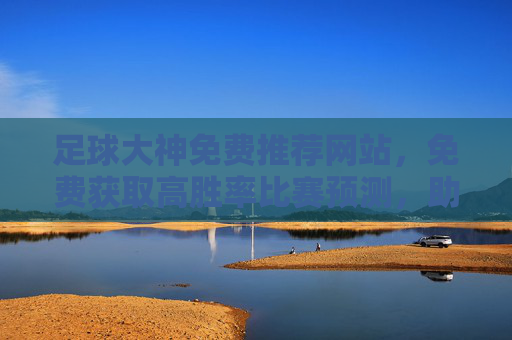 足球大神免费推荐网站，免费获取高胜率比赛预测，助你轻松赢球！足球大神免费推荐网站，高胜率比赛预测，助你轻松赢球！