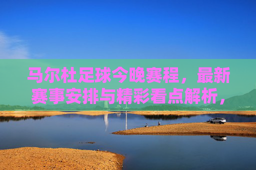 马尔杜足球今晚赛程,最新赛事安排与精彩看点解析,马尔杜足球今晚赛程,最新赛事安排与精彩看点解析