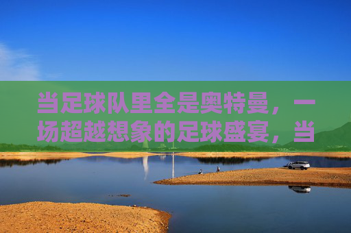 当足球队里全是奥特曼，一场超越想象的足球盛宴，当足球队里全是奥特曼，一场超越想象的足球盛宴