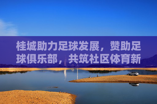 桂城助力足球发展,赞助足球俱乐部,共筑社区体育新篇章