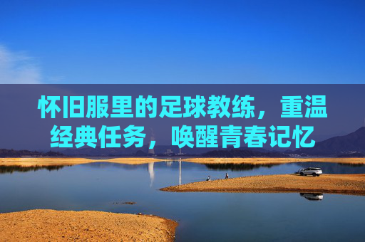 怀旧服里的足球教练,重温经典任务,唤醒青春记忆