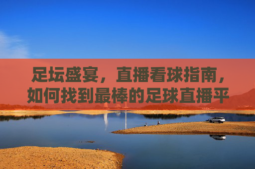 足坛盛宴,直播看球指南,如何找到最棒的足球直播平台与方式