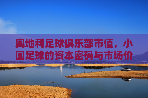 奥地利足球俱乐部市值，小国足球的资本密码与市场价值解析
