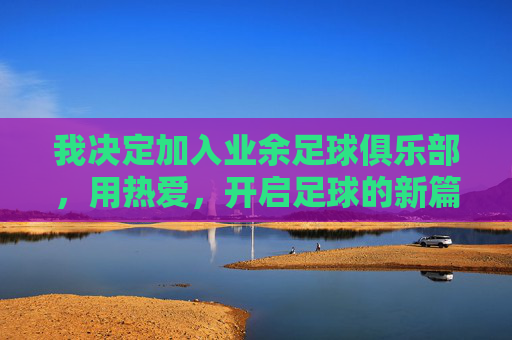 我决定加入业余足球俱乐部,用热爱,开启足球的新篇章,加入业余足球俱乐部,用热爱开启足球新篇章
