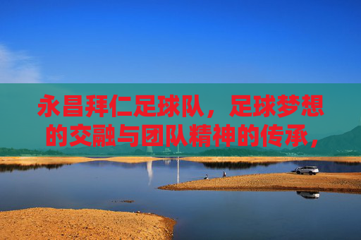 永昌拜仁足球队，足球梦想的交融与团队精神的传承，永昌拜仁足球队，足球梦想的交融与团队精神传承