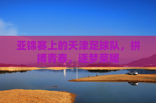亚锦赛上的天津足球队，拼搏青春，逐梦荣耀