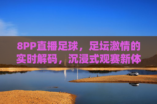 8PP直播足球,足坛激情的实时解码,沉浸式观赛新体验