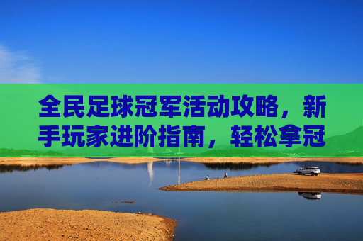 全民足球冠军活动攻略，新手玩家进阶指南，轻松拿冠军
