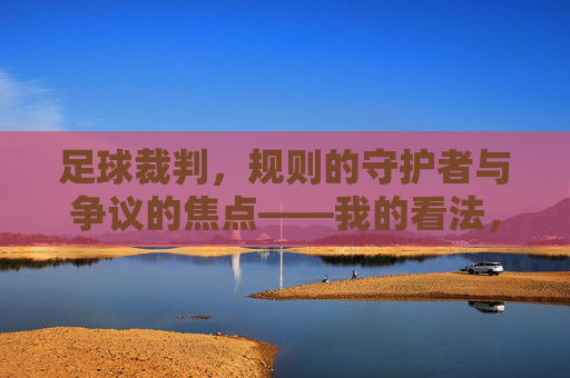 足球裁判，规则的守护者与争议的焦点——我的看法，足球裁判，规则的守护者与争议的焦点——我的看法