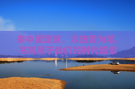 来中国足球,以热爱为笔,书写属于我们的时代篇章