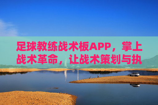 足球教练战术板APP,掌上战术革命,让战术策划与执行更精准高效,足球教练战术板APP,掌上战术革命,让战术策划与执行更精准高效