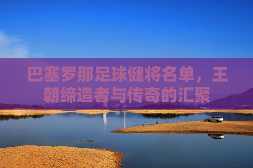 巴塞罗那足球健将名单，王朝缔造者与传奇的汇聚