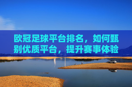 欧冠足球平台排名,如何甄别优质平台,提升赛事体验?欧冠足球平台如何甄别优质平台以提升赛事体验?