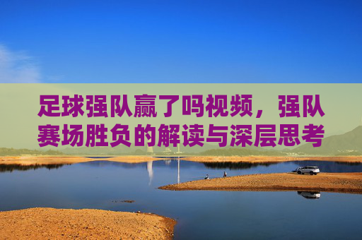 足球强队赢了吗视频，强队赛场胜负的解读与深层思考