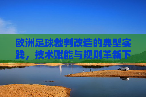 欧洲足球裁判改造的典型实践,技术赋能与规则革新下的判罚升级
