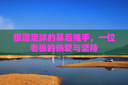 银德足球的幕后推手,一位老板的热爱与坚持