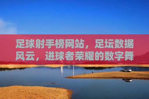 足球射手榜网站,足坛数据风云,进球者荣耀的数字舞台,足球射手榜,足坛数据风云,进球者荣耀的数字舞台