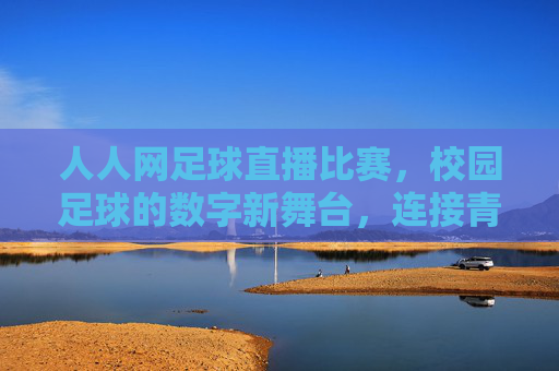 人人网足球直播比赛，校园足球的数字新舞台，连接青春与激情的线上盛宴