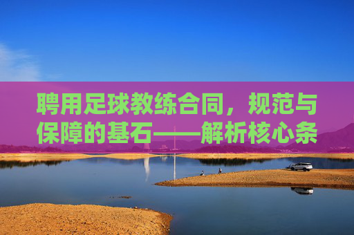 聘用足球教练合同,规范与保障的基石——解析核心条款与签订要点,聘用足球教练合同,规范与保障的基石——解析核心条款与签订要点