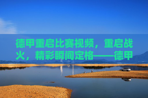 德甲重启比赛视频，重启战火，精彩瞬间定格——德甲联赛重启首日赛事回顾与精彩集锦