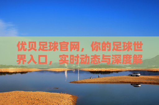 优贝足球官网,你的足球世界入口,实时动态与深度解析一站式体验,优贝足球官网,足球世界入口,实时动态与深度解析一站式体验