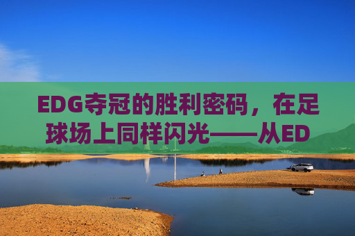 EDG夺冠的胜利密码，在足球场上同样闪光——从EDG夺冠看足球的内核与精神