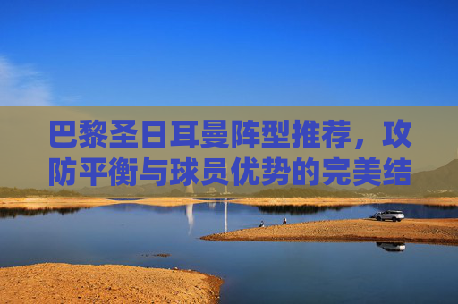 巴黎圣日耳曼阵型推荐，攻防平衡与球员优势的完美结合
