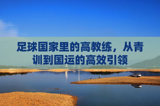 足球国家里的高教练,从青训到国运的高效引领
