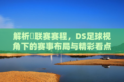 解析亅联赛赛程,DS足球视角下的赛事布局与精彩看点