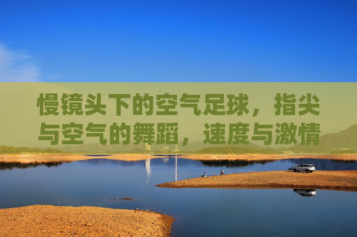 慢镜头下的空气足球，指尖与空气的舞蹈，速度与激情的凝固瞬间