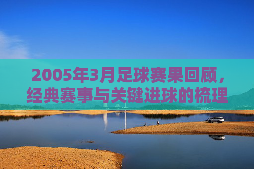 2005年3月足球赛果回顾，经典赛事与关键进球的梳理