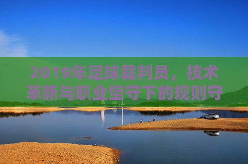 2019年足球裁判员，技术革新与职业坚守下的规则守护者