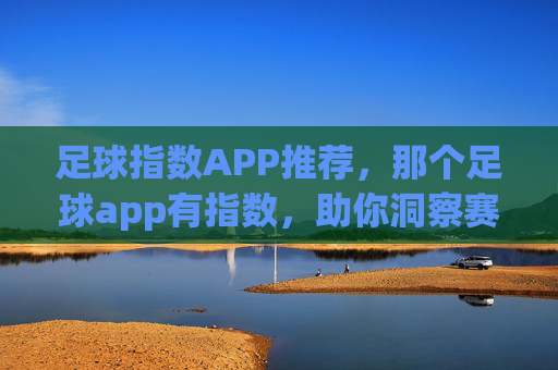 足球指数APP推荐,那个足球app有指数,助你洞察赛事背后的数据密码