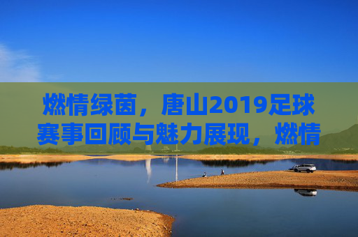 燃情绿茵，唐山2019足球赛事回顾与魅力展现，燃情绿茵，唐山2019足球赛事回顾与魅力展现