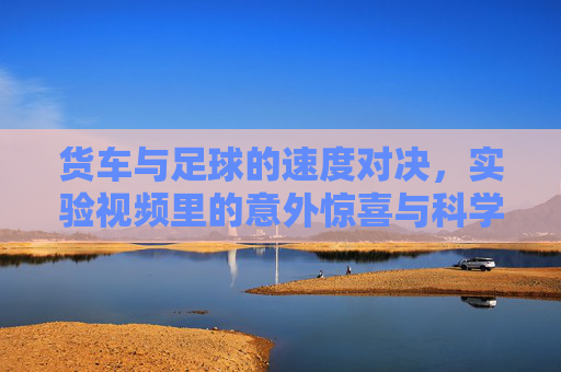 货车与足球的速度对决,实验视频里的意外惊喜与科学探索